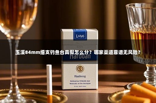 玉溪84mm细支钓鱼台真假怎么分？哪家渠道靠谱无风险？