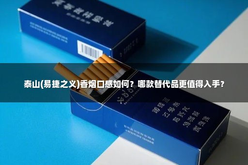 泰山(易捷之义)香烟口感如何？哪款替代品更值得入手？