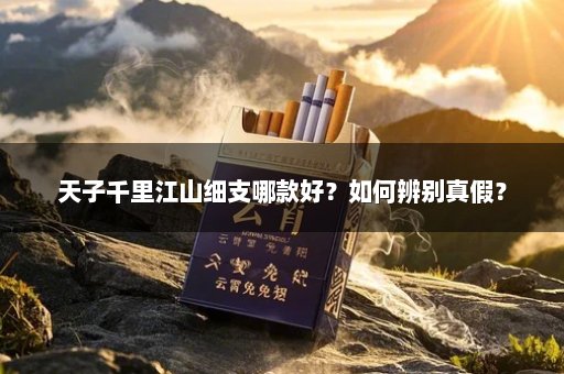 天子千里江山细支哪款好？如何辨别真假？
