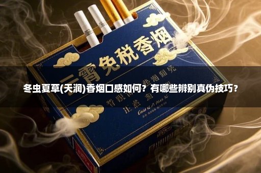 冬虫夏草(天润)香烟口感如何？有哪些辨别真伪技巧？