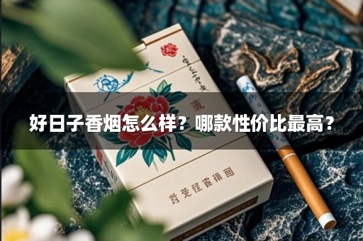 好日子香烟怎么样？哪款性价比最高？